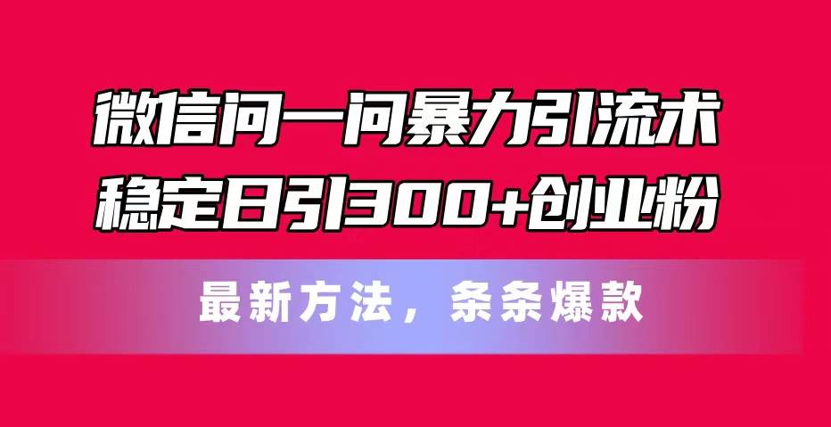 微信问一问暴力引流术，稳定日引300+创业粉，最新方法，条条爆款-小白搞钱