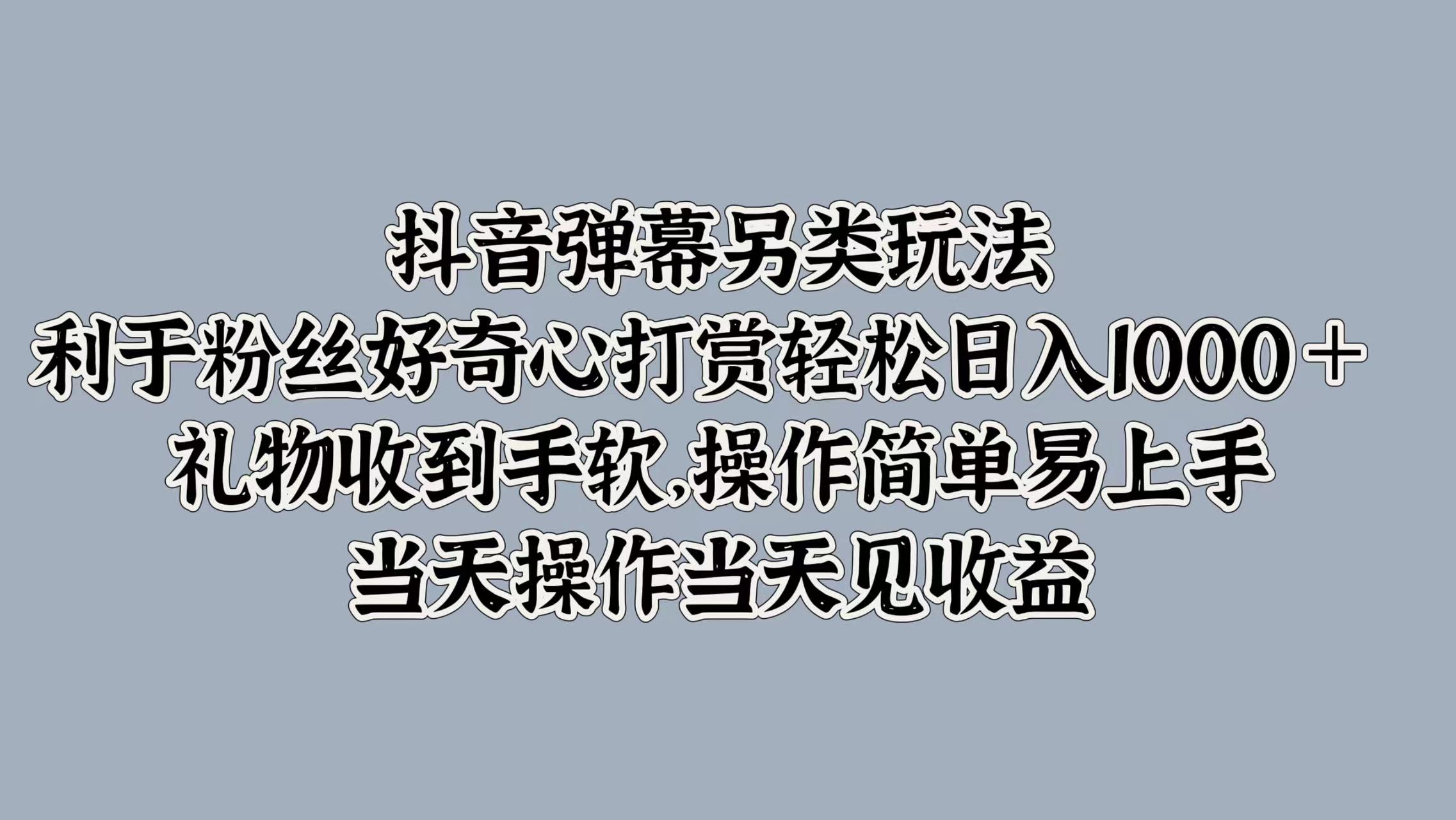 抖音弹幕另类玩法，利于粉丝好奇心打赏轻松日入1000＋ 礼物收到手软，操作简单易上手，当天操作当天见收益-小白搞钱