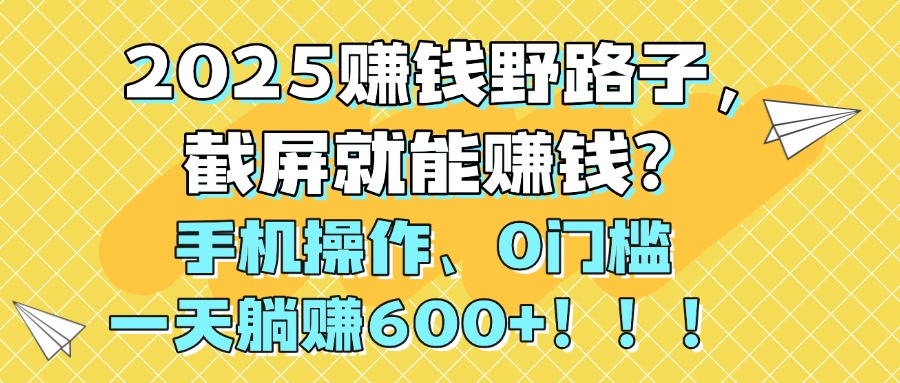 2025赚钱野路子，截屏就能赚钱？手机操作0门槛，一天躺赚600+！！！-小白搞钱
