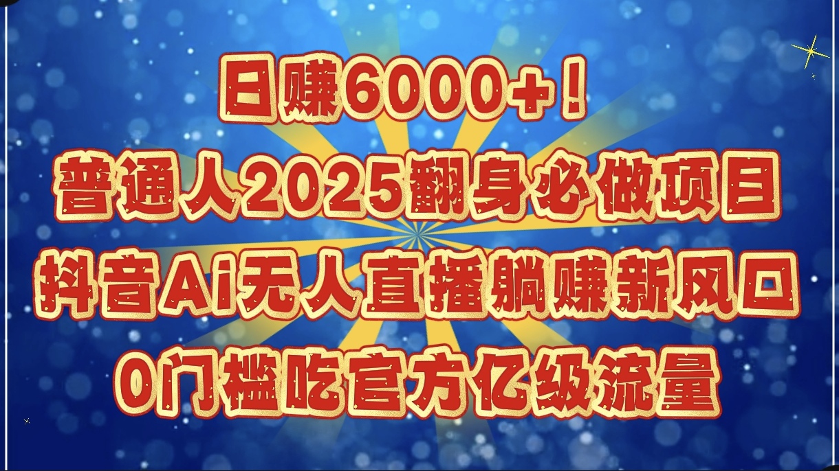 日赚6000+！普通人2025翻身必做项目，抖音Ai无人直播躺赚新风口，0门槛吃官方亿级流量-小白搞钱