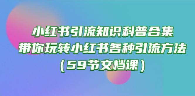 小红书引流知识科普合集，带你玩转小红书各种引流方法（59节文档课）-小白搞钱