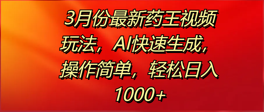 3月份最新药王视频玩法，AI快速生成，操作简单，轻松日入1000+-小白搞钱