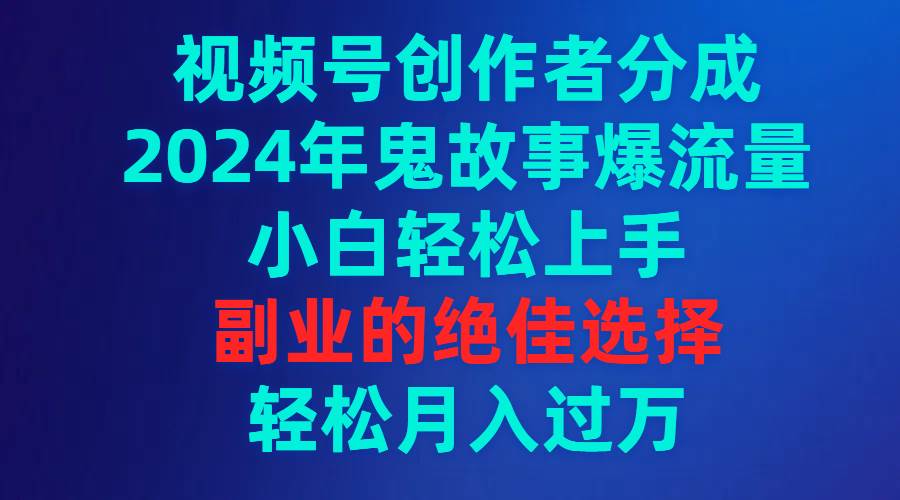 视频号创作者分成，2024年鬼故事爆流量，小白轻松上手，副业的绝佳选择…-小白搞钱