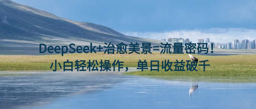 DeepSeek+治愈美景=流量密码！小白轻松操作，单日收益破千-小白搞钱
