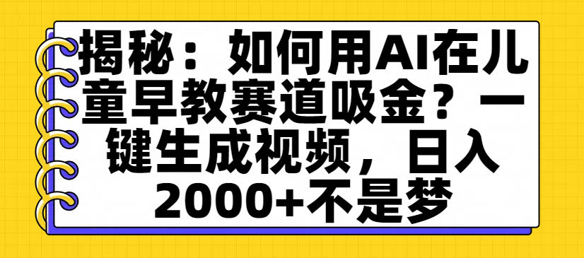 揭秘：如何用AI在儿童早教赛道吸金？一键生成视频，日入2000+不是梦-小白搞钱