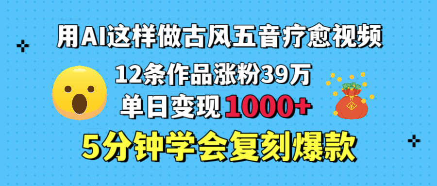 用AI这样做古风五音疗愈视频，12条作品涨粉39万，单日变现1000＋，五分钟学会复刻爆款-小白搞钱