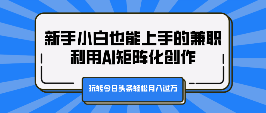 新手小白也能上手的兼职，利用AI矩阵化创作，玩转今日头条轻松月入过万-小白搞钱