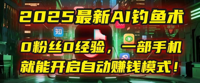 2025最新AI钓鱼术：0粉丝0经验，一部手机就能开启自动赚钱模式！-小白搞钱