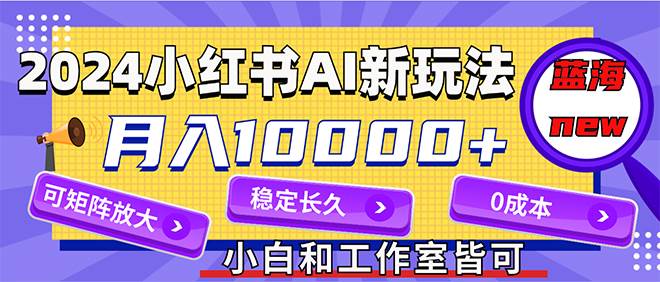 2024最新小红薯AI赛道，蓝海项目，月入10000+，0成本，当事业来做，可矩阵-小白搞钱