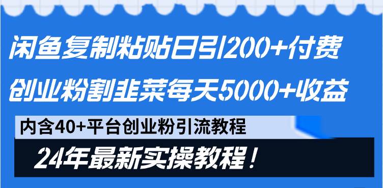 闲鱼复制粘贴日引200+付费创业粉，割韭菜日稳定5000+收益，24年最新教程！-小白搞钱