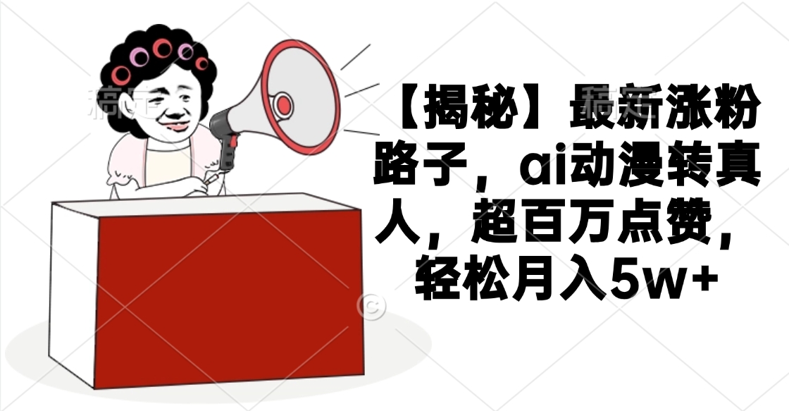 【揭秘】最新涨粉路子，ai动漫转真人，超百万点赞，轻松月入5w+-小白搞钱