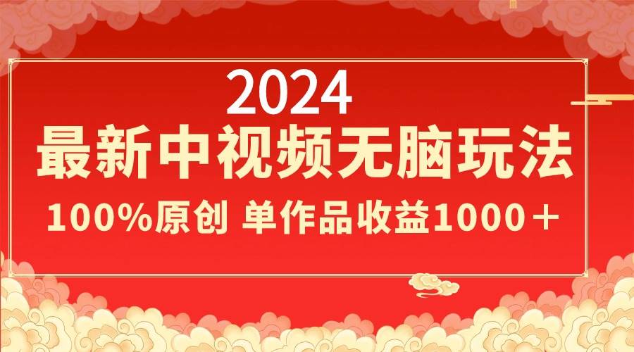 2024最新中视频无脑玩法，作品制作简单，100%原创，单作品收益1000＋-小白搞钱