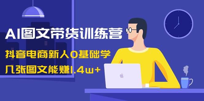 AI图文带货训练营：抖音电商新人0基础学，几张图文能赚1.4w+-小白搞钱