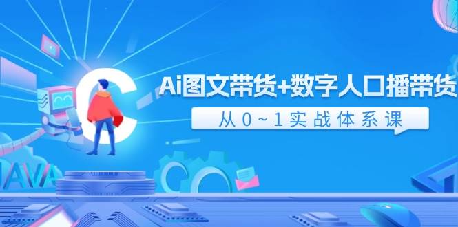 Ai 图文带货+数字人口播带货，从0~1实战体系课（43节）-小白搞钱