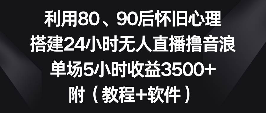 利用80、90后怀旧心理，搭建24小时无人直播撸音浪，单场5小时收益3500+…-小白搞钱