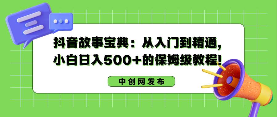 抖音故事宝典：从入门到精通，小白日入500+的保姆级教程！-小白搞钱