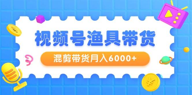 视频号渔具带货，混剪带货月入6000+，起号剪辑选品带货-小白搞钱