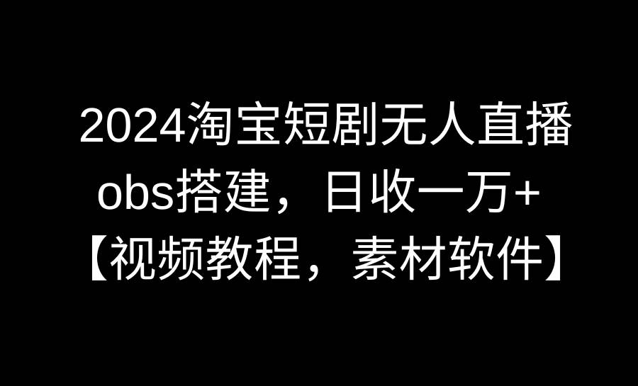 2024淘宝短剧无人直播3.0，obs搭建，日收一万+，【视频教程，附素材软件】-小白搞钱