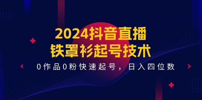 2024抖音直播-铁罩衫起号技术，0作品0粉快速起号，日入四位数（14节课）-小白搞钱