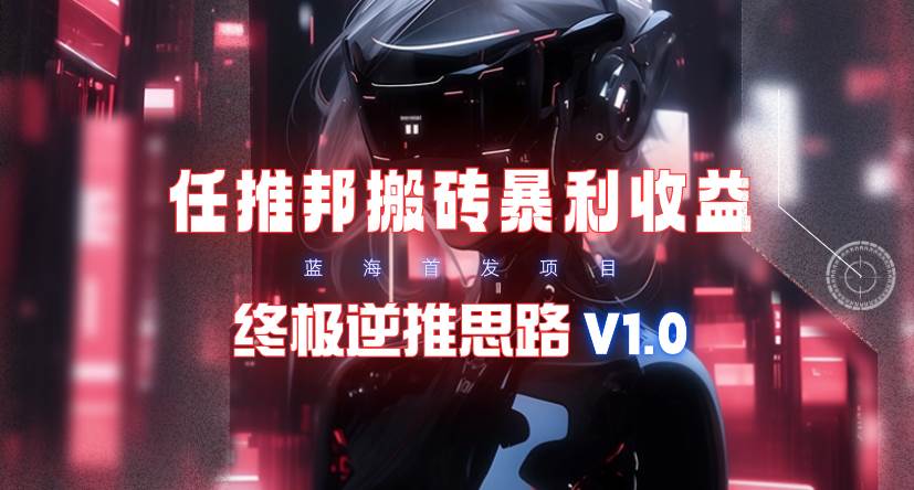 【限时蓝海】任推邦搬砖暴利吃收益_终极逆推思路V1.0-小白搞钱