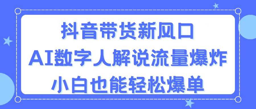 抖音带货新风口，AI数字人解说，流量爆炸，小白也能轻松爆单-小白搞钱