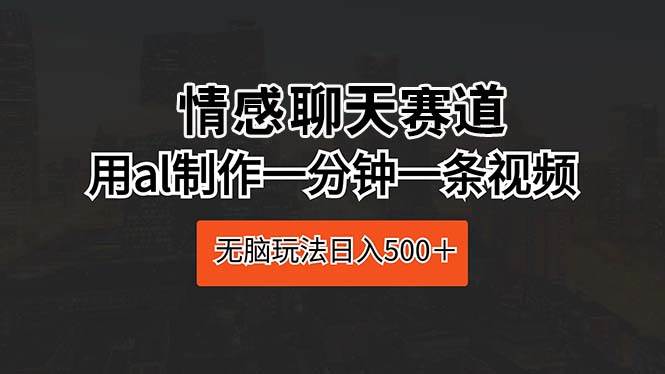 情感聊天赛道 用al制作一分钟一条视频 无脑玩法日入500＋-小白搞钱
