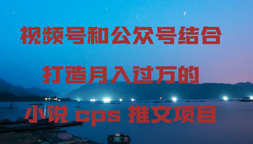 视频号和公众号结合打造月入过万的小说cps推文项目-小白搞钱