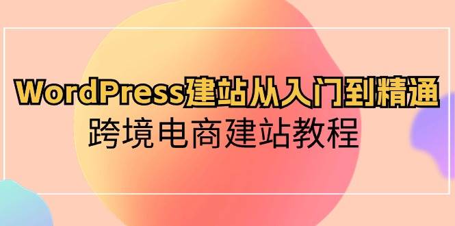 WordPress建站从入门到精通，跨境电商建站教程-小白搞钱