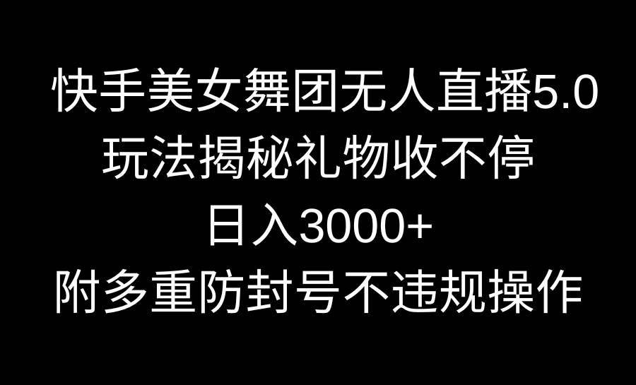 快手美女舞团无人直播5.0玩法揭秘，礼物收不停，日入3000+，内附多重防…-小白搞钱