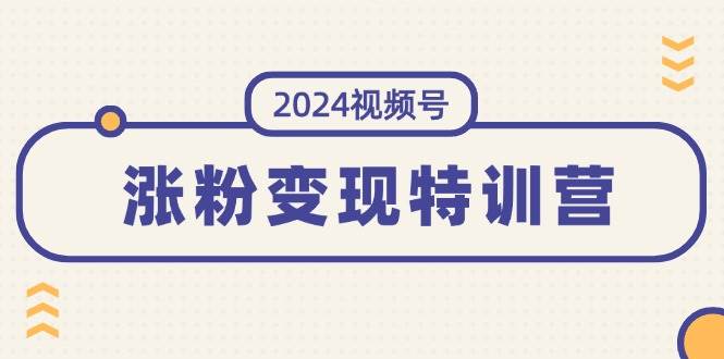2024视频号-涨粉变现特训营：一站式打造稳定视频号涨粉变现模式（10节）-小白搞钱