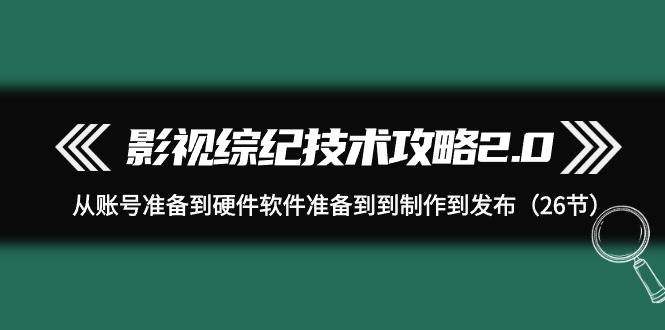 影视 综纪技术攻略2.0：从账号准备到硬件软件准备到到制作到发布（26节）-小白搞钱