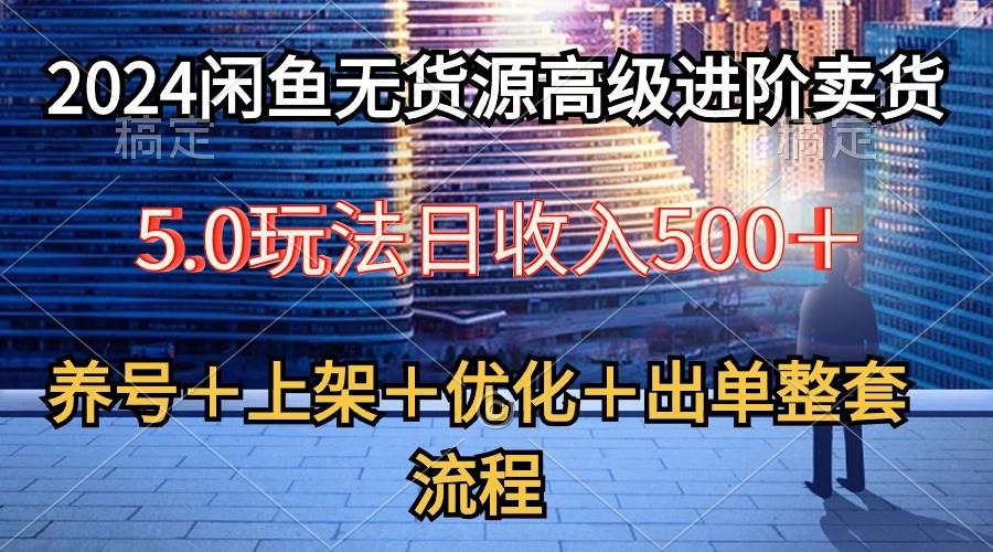 2024闲鱼无货源高级进阶卖货5.0，养号＋选品＋上架＋优化＋出单整套流程-小白搞钱