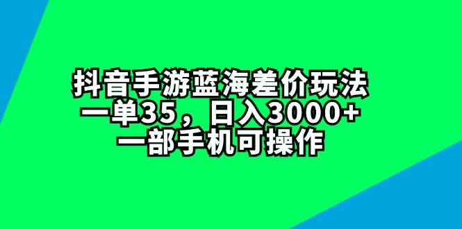 抖音手游蓝海差价玩法，一单35，日入3000+，一部手机可操作-小白搞钱