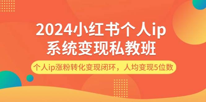 2024小红书个人ip系统变现私教班，个人ip涨粉转化变现闭环，人均变现5位数-小白搞钱