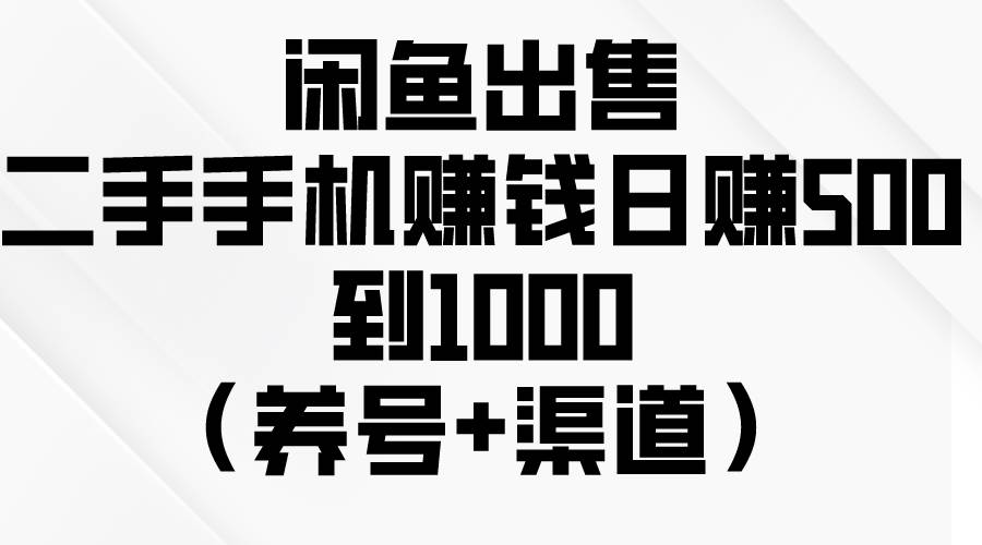 闲鱼出售二手手机赚钱，日赚500到1000（养号+渠道）-小白搞钱