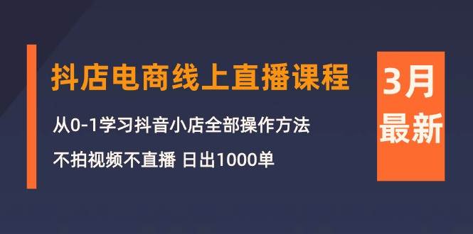 3月抖店电商线上直播课程：从0-1学习抖音小店，不拍视频不直播 日出1000单-小白搞钱