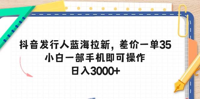 抖音发行人蓝海拉新，差价一单35，小白一部手机即可操作，日入3000+-小白搞钱