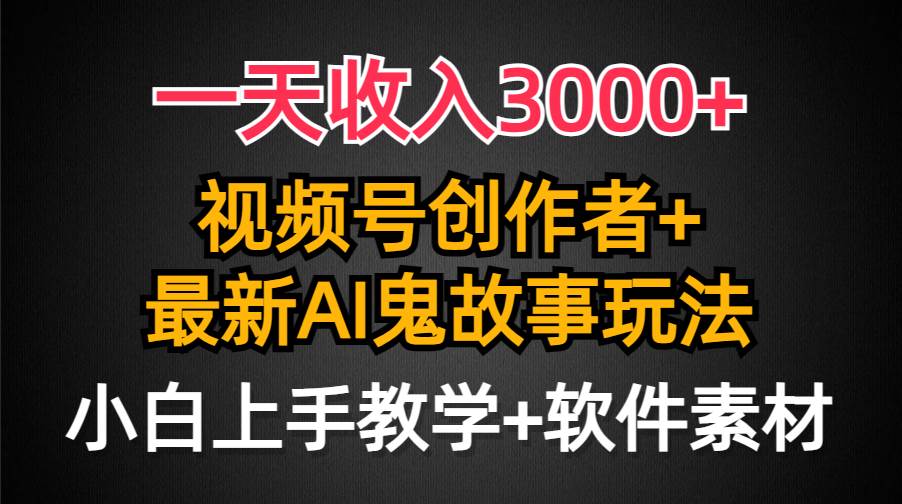 一天收入3000+，视频号创作者AI创作鬼故事玩法，条条爆流量，小白也能轻…-小白搞钱