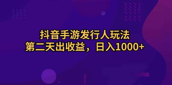 抖音手游发行人玩法，第二天出收益，日入1000+-小白搞钱