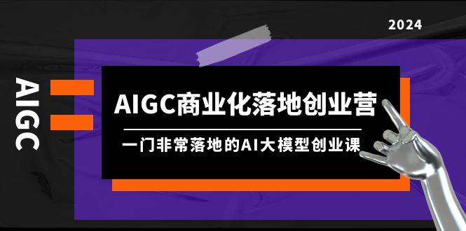 AIGC-商业化落地创业营，一门非常落地的AI大模型创业课（8节课+资料）-小白搞钱
