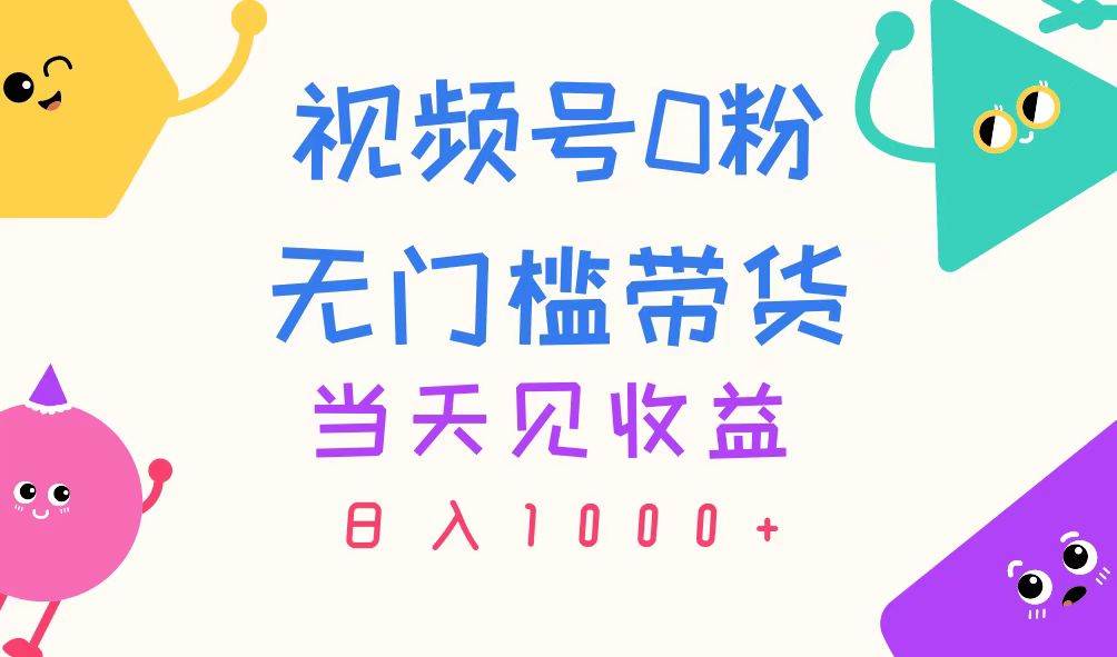 视频号0粉无门槛带货，当天见收益，日入1000+-小白搞钱