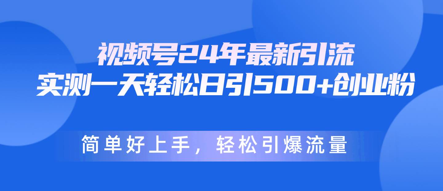 视频号24年最新引流，一天轻松日引500+创业粉，简单好上手，轻松引爆流量-小白搞钱