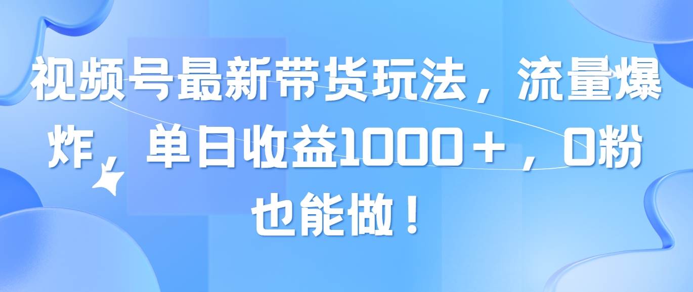 视频号最新带货玩法，流量爆炸，单日收益1000＋，0粉也能做！-小白搞钱
