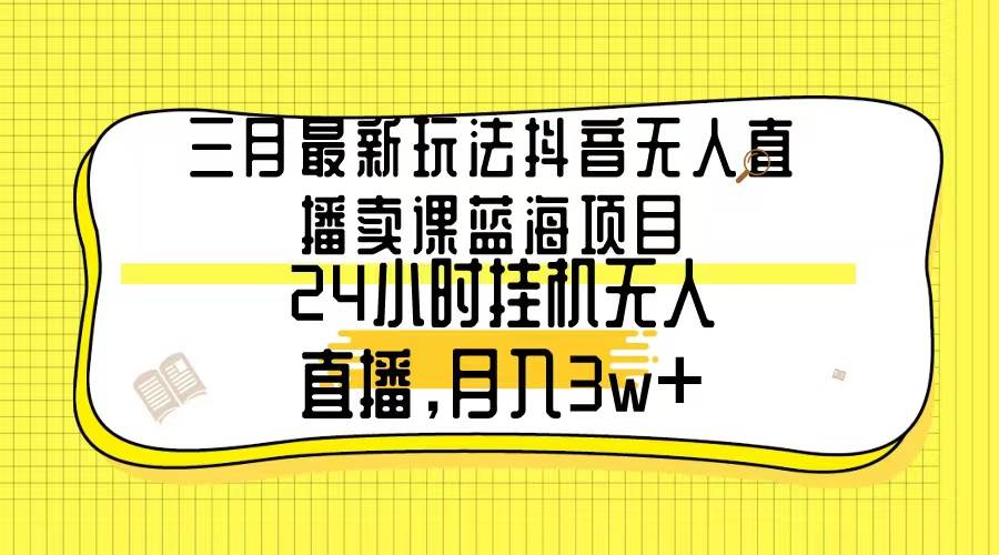 三月最新玩法抖音无人直播卖课蓝海项目，24小时无人直播，月入3w+-小白搞钱