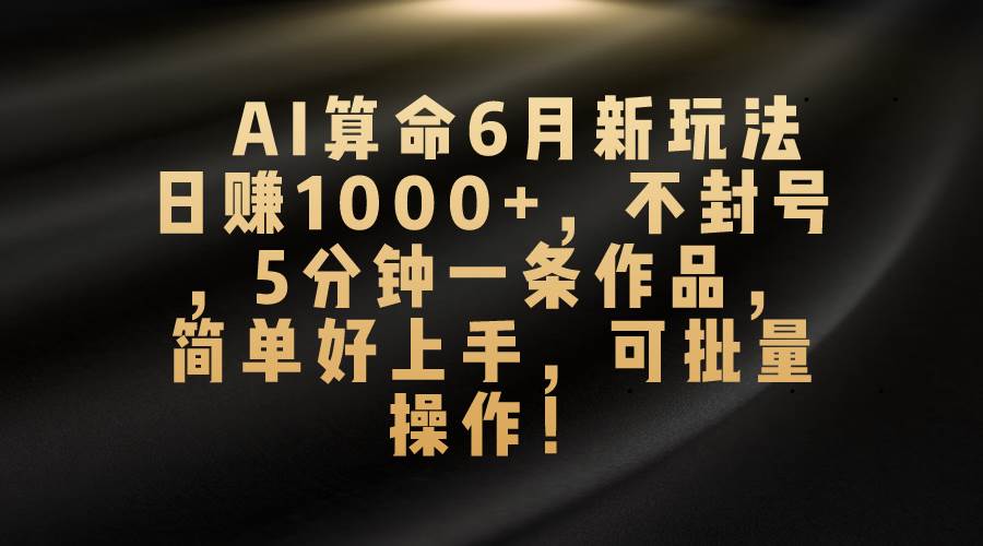 AI算命6月新玩法，日赚1000+，不封号，5分钟一条作品，简单好上手，可…-小白搞钱