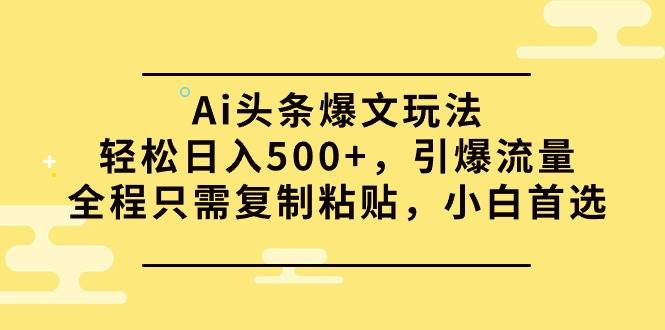 Ai头条爆文玩法，轻松日入500+，引爆流量全程只需复制粘贴，小白首选-小白搞钱