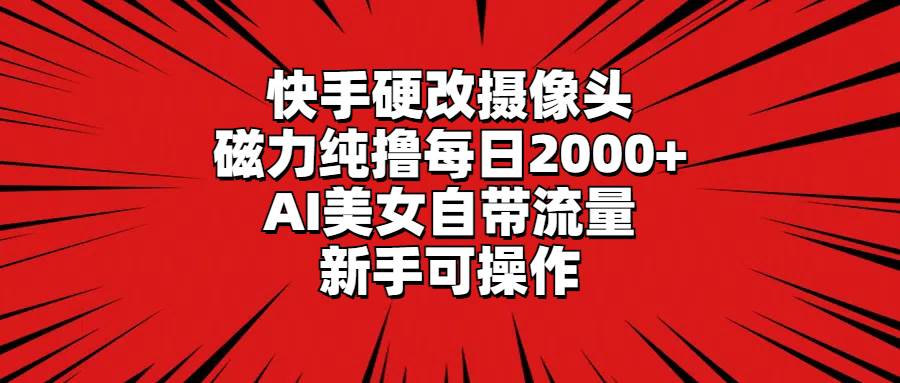 快手硬改摄像头，磁力纯撸每日2000+，AI美女自带流量，新手可操作-小白搞钱