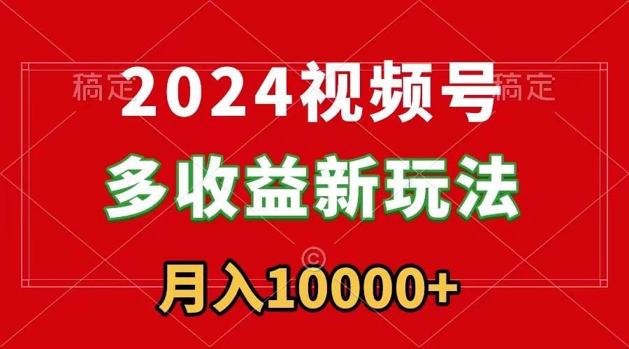 2024视频号多收益新玩法，每天5分钟，月入1w+，新手小白都能简单上手-小白搞钱