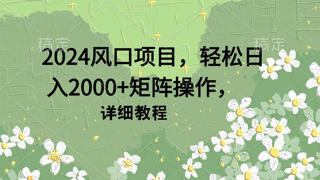 2024风口项目，轻松日入2000+矩阵操作，详细教程-小白搞钱