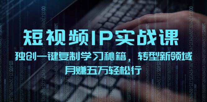短视频 IP实战课，独创一键复制学习秘籍，转战新领域，月赚五万轻松行-小白搞钱